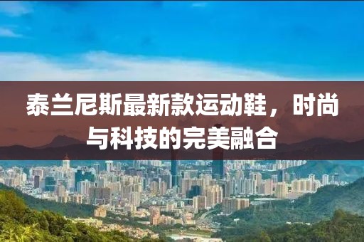 泰兰尼斯最新款运动鞋，时尚与科技的完美融合