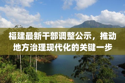 福建最新干部调整公示，推动地方治理现代化的关键一步