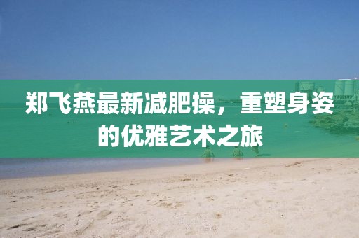 郑飞燕最新减肥操，重塑身姿的优雅艺术之旅