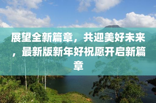 展望全新篇章，共迎美好未来，最新版新年好祝愿开启新篇章