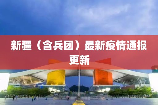 新疆（含兵团）最新疫情通报更新