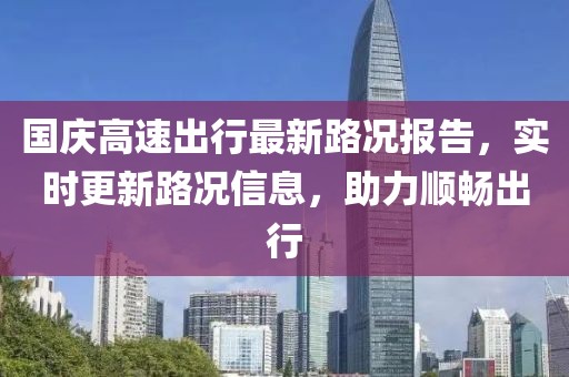 国庆高速出行最新路况报告，实时更新路况信息，助力顺畅出行