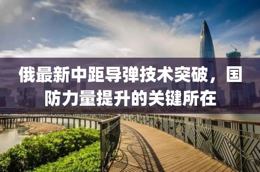 俄最新中距导弹技术突破，国防力量提升的关键所在