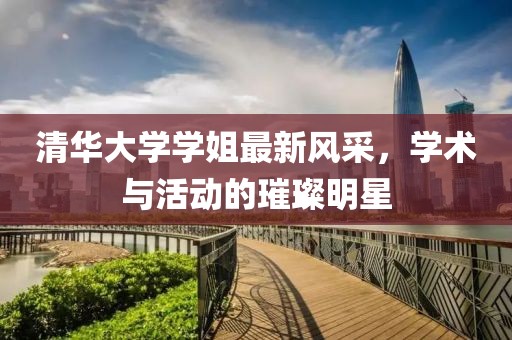 清华大学学姐最新风采，学术与活动的璀璨明星