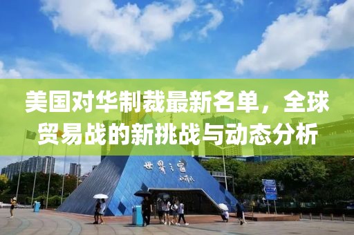 美国对华制裁最新名单，全球贸易战的新挑战与动态分析
