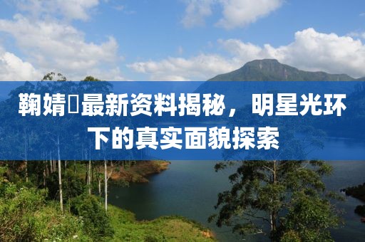 鞠婧祎最新资料揭秘，明星光环下的真实面貌探索