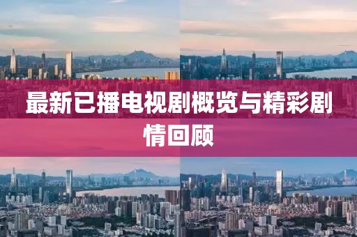 最新已播电视剧概览与精彩剧情回顾