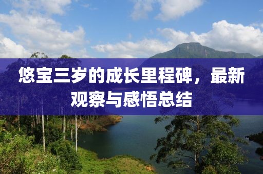 悠宝三岁的成长里程碑，最新观察与感悟总结