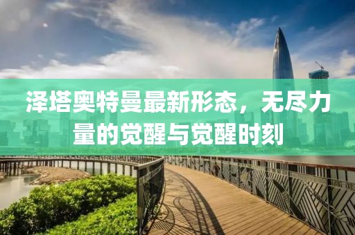 泽塔奥特曼最新形态，无尽力量的觉醒与觉醒时刻