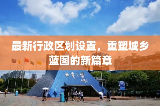最新行政区划设置，重塑城乡蓝图的新篇章