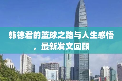 韩德君的篮球之路与人生感悟，最新发文回顾