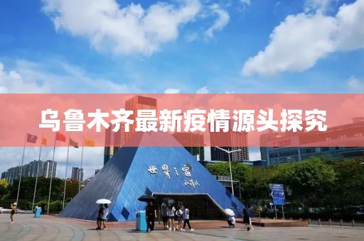 乌鲁木齐最新疫情源头探究