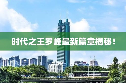 时代之王罗峰最新篇章揭秘！