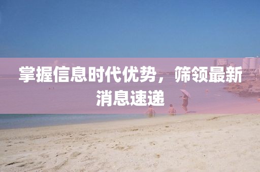 掌握信息时代优势，筛领最新消息速递