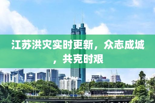 江苏洪灾实时更新，众志成城，共克时艰