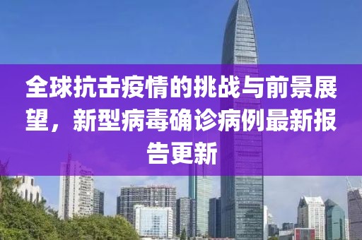 全球抗击疫情的挑战与前景展望，新型病毒确诊病例最新报告更新