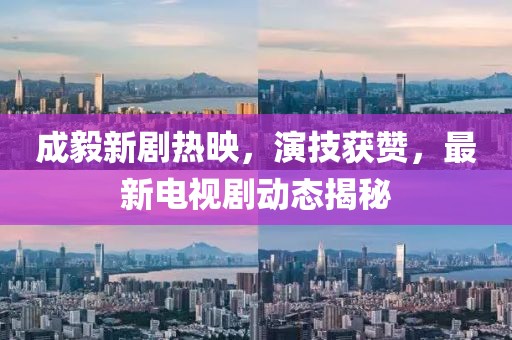 成毅新剧热映，演技获赞，最新电视剧动态揭秘