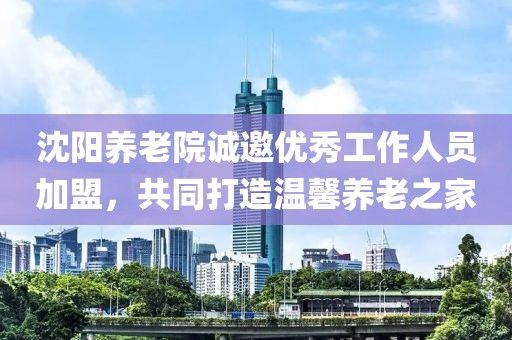 沈阳养老院诚邀优秀工作人员加盟，共同打造温馨养老之家