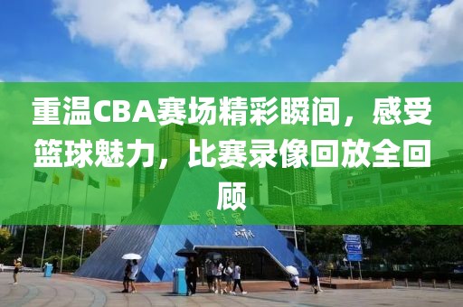 重温CBA赛场精彩瞬间，感受篮球魅力，比赛录像回放全回顾