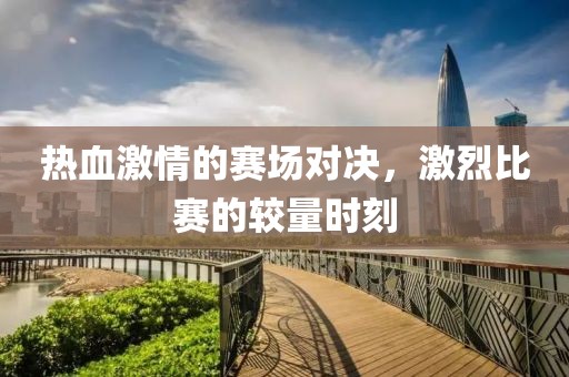 热血激情的赛场对决，激烈比赛的较量时刻
