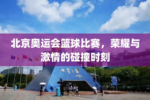 北京奥运会篮球比赛，荣耀与激情的碰撞时刻