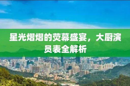 星光熠熠的荧幕盛宴，大厨演员表全解析