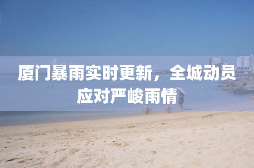厦门暴雨实时更新，全城动员应对严峻雨情