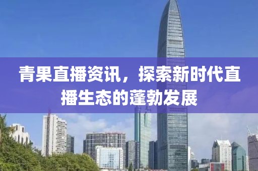青果直播资讯，探索新时代直播生态的蓬勃发展