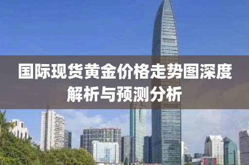 国际现货黄金价格走势图深度解析与预测分析