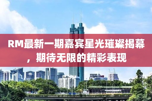 RM最新一期嘉宾星光璀璨揭幕，期待无限的精彩表现