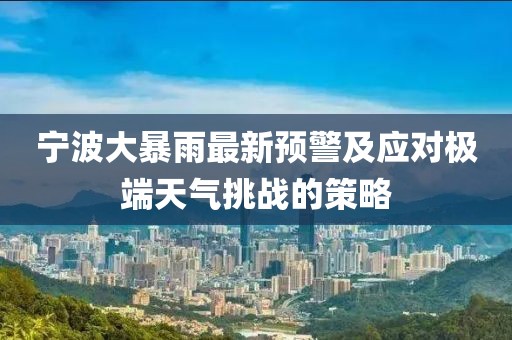 宁波大暴雨最新预警及应对极端天气挑战的策略