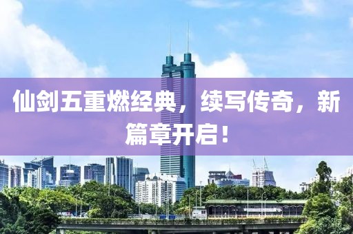 仙剑五重燃经典，续写传奇，新篇章开启！