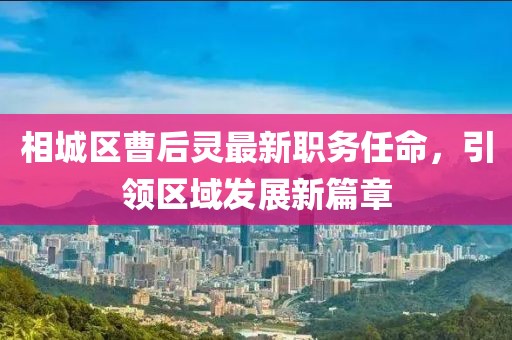 相城区曹后灵最新职务任命，引领区域发展新篇章