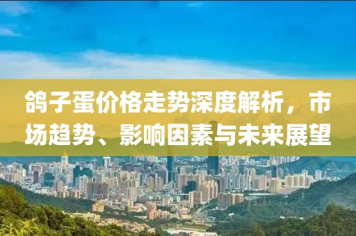 鸽子蛋价格走势深度解析，市场趋势、影响因素与未来展望