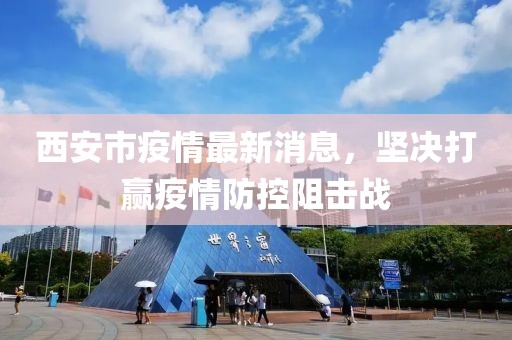 西安市疫情最新消息，坚决打赢疫情防控阻击战