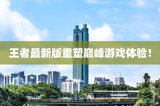 王者最新版重塑巅峰游戏体验！