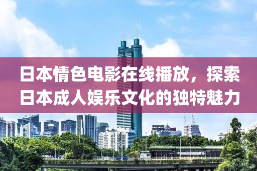 日本情色电影在线播放，探索日本成人娱乐文化的独特魅力