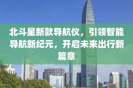 北斗星新款导航仪，引领智能导航新纪元，开启未来出行新篇章