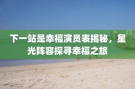 下一站是幸福演员表揭秘，星光阵容探寻幸福之旅