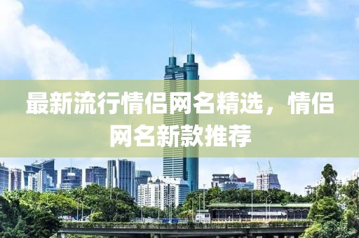 最新流行情侣网名精选，情侣网名新款推荐