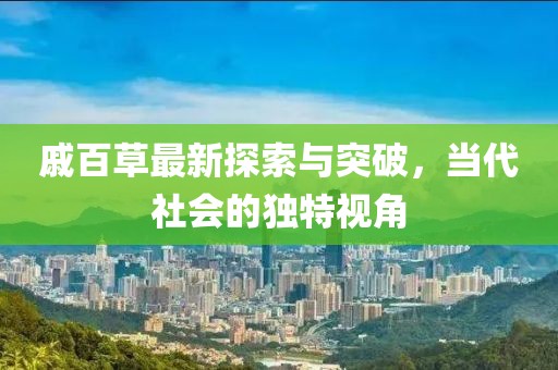 戚百草最新探索与突破，当代社会的独特视角