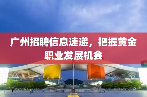 广州招聘信息速递，把握黄金职业发展机会
