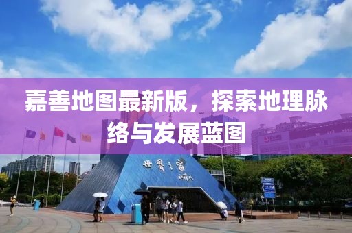 嘉善地图最新版，探索地理脉络与发展蓝图