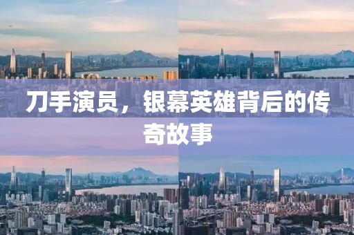 刀手演员，银幕英雄背后的传奇故事