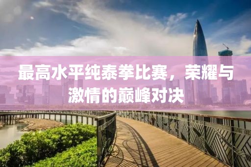 最高水平纯泰拳比赛，荣耀与激情的巅峰对决