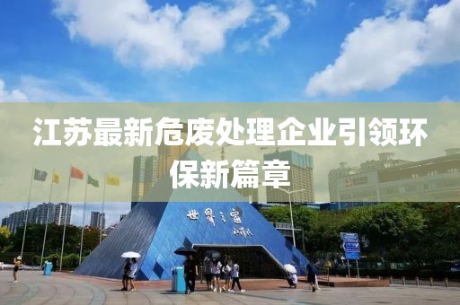 江苏最新危废处理企业引领环保新篇章