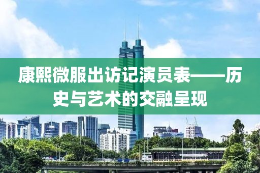 康熙微服出访记演员表——历史与艺术的交融呈现