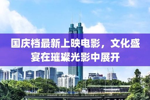 国庆档最新上映电影，文化盛宴在璀璨光影中展开