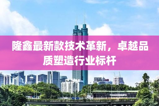 隆鑫最新款技术革新，卓越品质塑造行业标杆