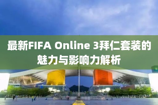 最新FIFA Online 3拜仁套装的魅力与影响力解析
